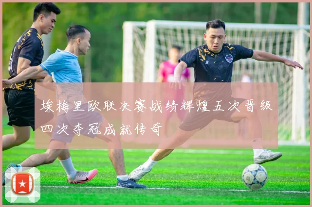埃梅里欧联决赛战绩辉煌五次晋级四次夺冠成就传奇