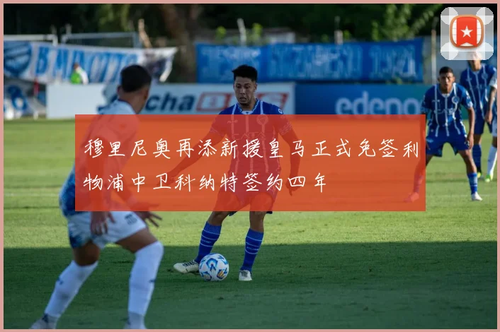 穆里尼奥再添新援皇马正式免签利物浦中卫科纳特签约四年