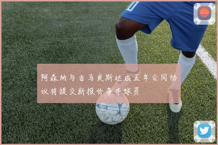 阿森纳与吉马良斯达成五年合同协议将提交新报价争夺球员