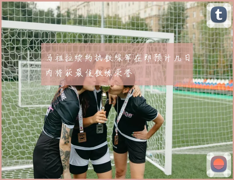 马祖拉续约执教绿军在即预计几日内将获最佳教练荣誉