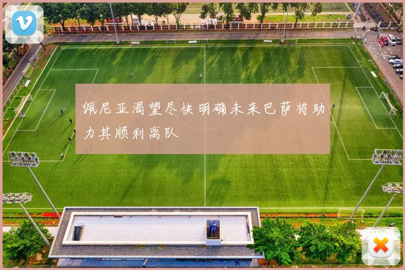 佩尼亚渴望尽快明确未来巴萨将助力其顺利离队