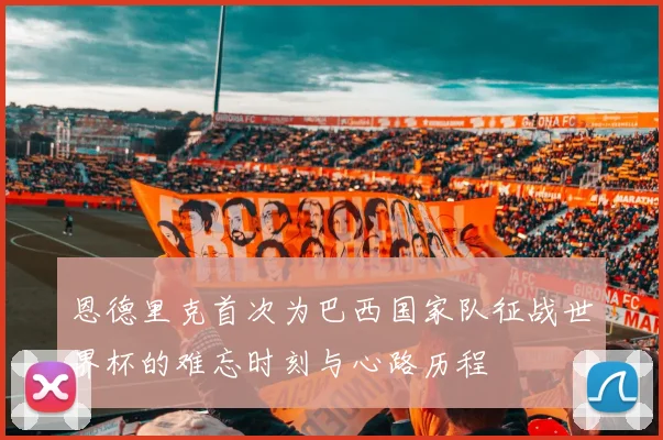 恩德里克首次为巴西国家队征战世界杯的难忘时刻与心路历程