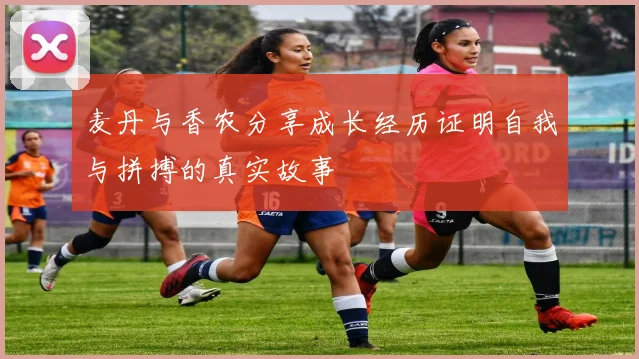 麦丹与香农分享成长经历证明自我与拼搏的真实故事