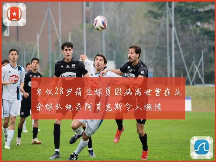 年仅28岁荷兰球员因病离世曾在业余球队绝杀阿贾克斯令人惋惜