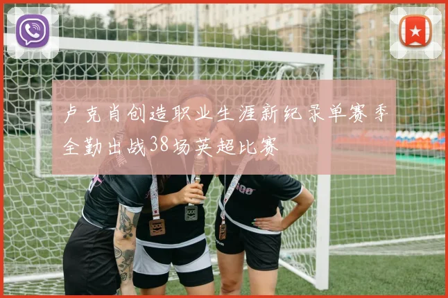 卢克肖创造职业生涯新纪录单赛季全勤出战38场英超比赛