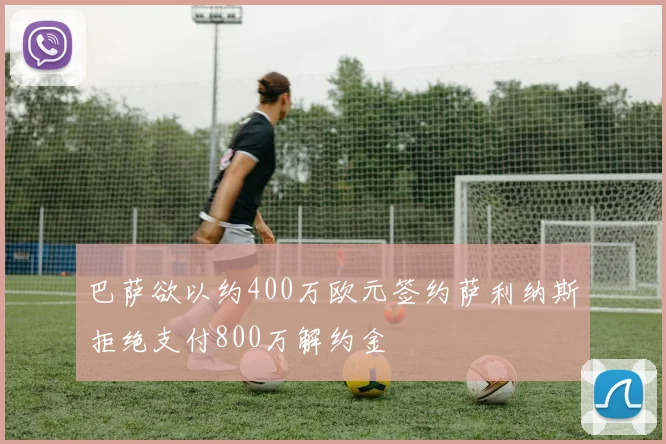 巴萨欲以约400万欧元签约萨利纳斯拒绝支付800万解约金