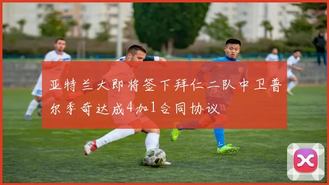 亚特兰大即将签下拜仁二队中卫普尔季奇达成4加1合同协议
