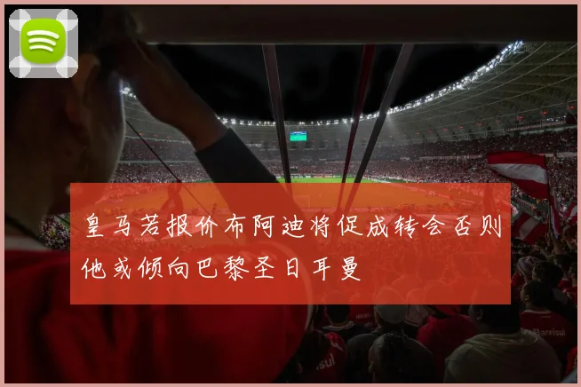 皇马若报价布阿迪将促成转会否则他或倾向巴黎圣日耳曼