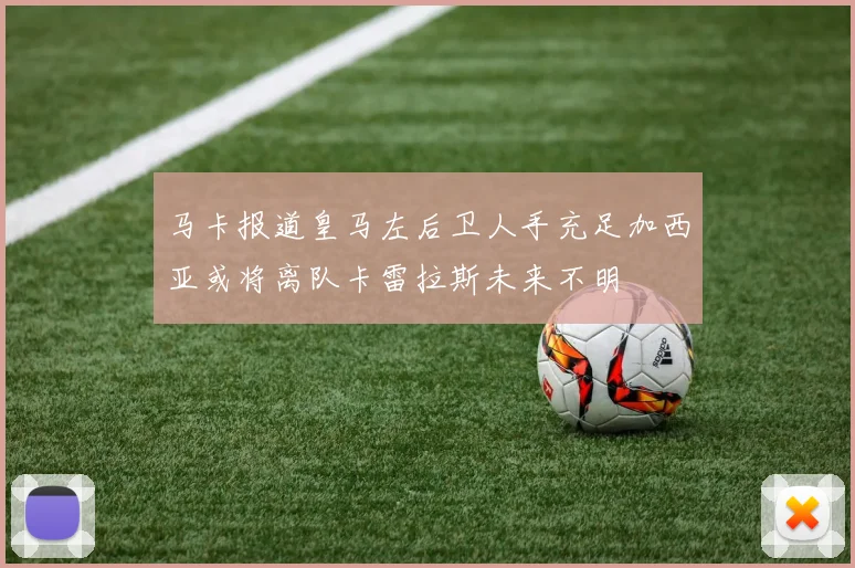 马卡报道皇马左后卫人手充足加西亚或将离队卡雷拉斯未来不明