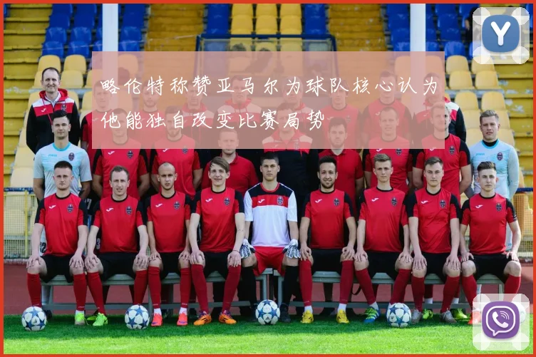 略伦特称赞亚马尔为球队核心认为他能独自改变比赛局势
