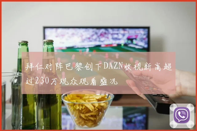 拜仁对阵巴黎创下DAZN收视新高超过230万观众观看盛况