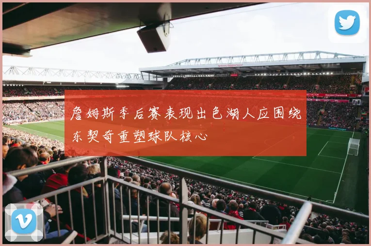 詹姆斯季后赛表现出色湖人应围绕东契奇重塑球队核心
