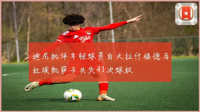 迪尼批评年轻球员自大拉什福德马杜埃凯萨卡共失41次球权