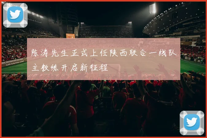 陈涛先生正式上任陕西联合一线队主教练开启新征程