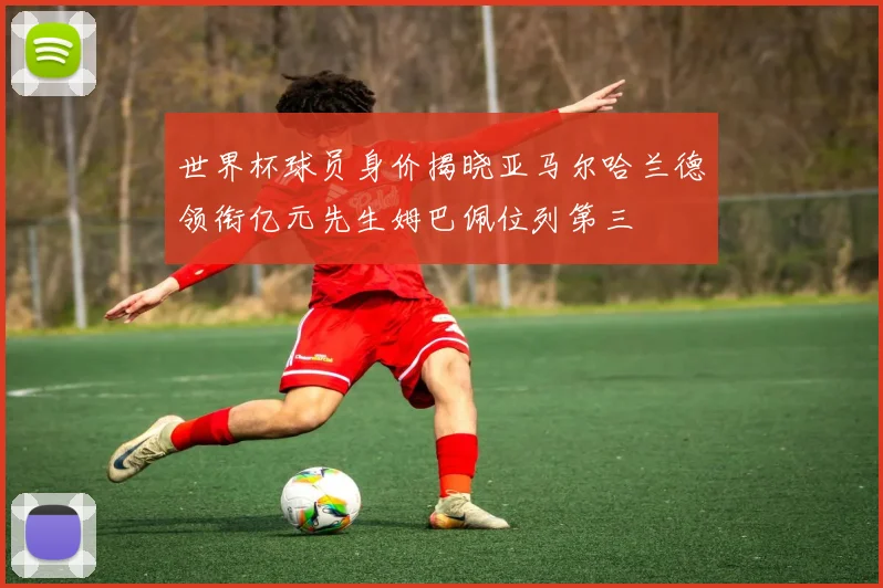 世界杯球员身价揭晓亚马尔哈兰德领衔亿元先生姆巴佩位列第三