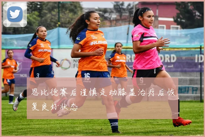 恩比德赛后谨慎走动膝盖治疗后恢复良好状态