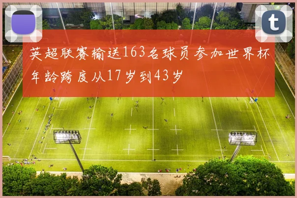 英超联赛输送163名球员参加世界杯年龄跨度从17岁到43岁
