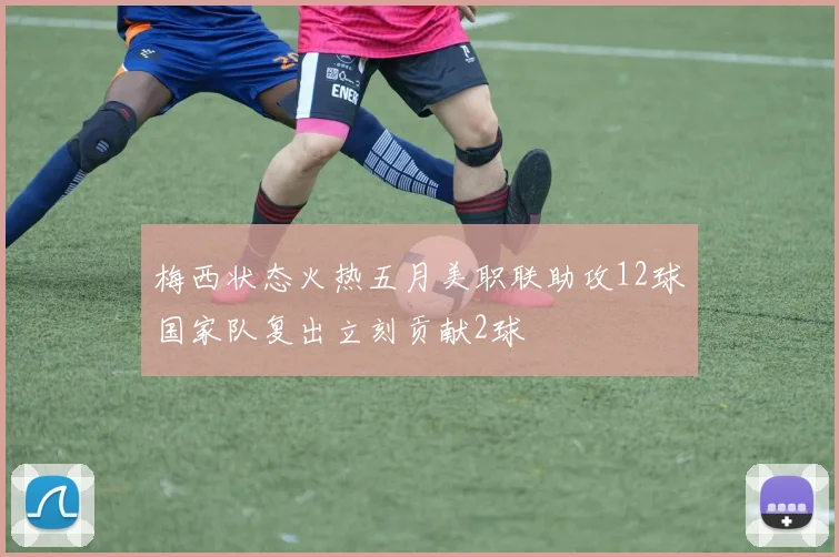 梅西状态火热五月美职联助攻12球国家队复出立刻贡献2球