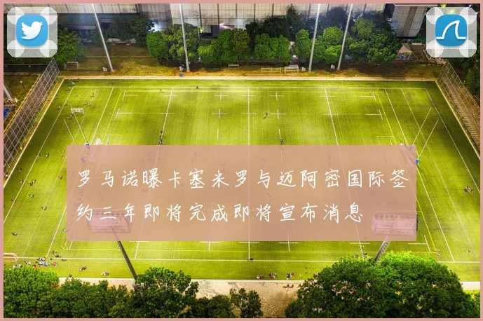 罗马诺曝卡塞米罗与迈阿密国际签约三年即将完成即将宣布消息