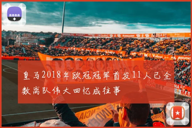 皇马2018年欧冠冠军首发11人已全数离队伟大回忆成往事
