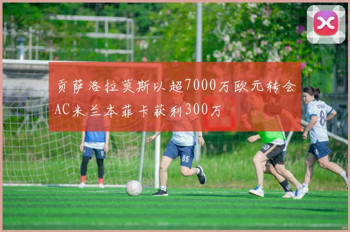 贡萨洛拉莫斯以超7000万欧元转会AC米兰本菲卡获利300万