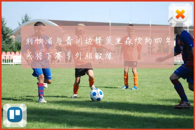 利物浦与青训边锋莫里森续约四年或将下赛季外租锻炼