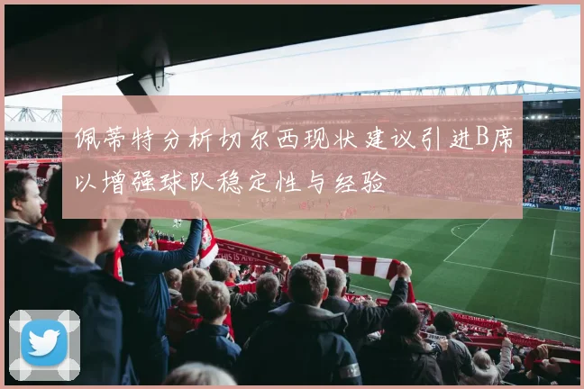 佩蒂特分析切尔西现状建议引进B席以增强球队稳定性与经验