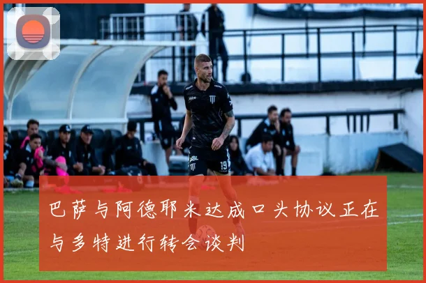 巴萨与阿德耶米达成口头协议正在与多特进行转会谈判