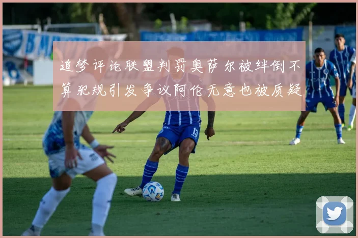 追梦评论联盟判罚奥萨尔被绊倒不算犯规引发争议阿伦无意也被质疑
